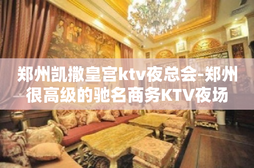 郑州凯撒皇宫ktv夜总会-郑州很高级的驰名商务KTV夜场