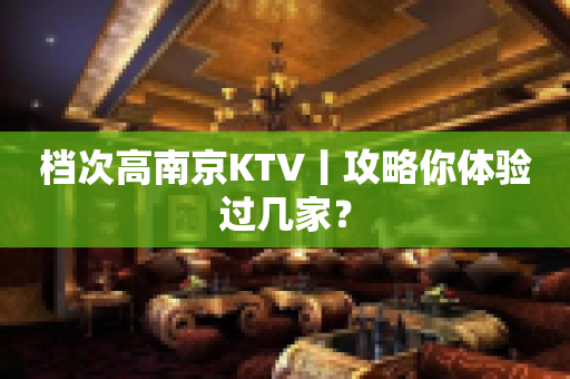 档次高﻿南京KTV丨攻略你体验过几家？