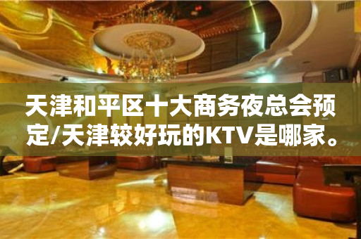 天津和平区十大商务夜总会预定/天津较好玩的KTV是哪家。