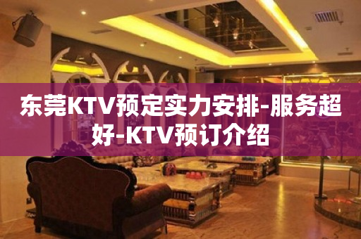 东莞KTV预定实力安排-服务超好-KTV预订介绍