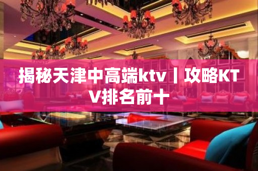 揭秘天津中高端ktv丨攻略KTV排名前十