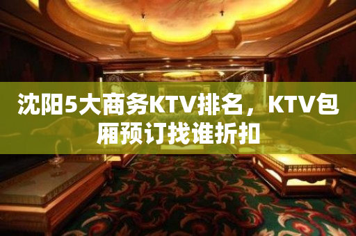 沈阳5大商务KTV排名，KTV包厢预订找谁折扣