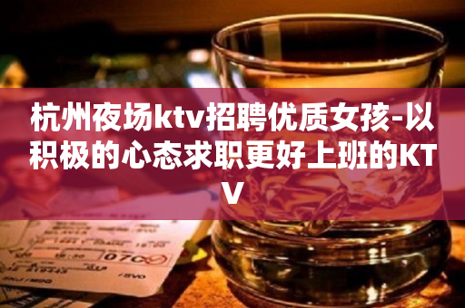 杭州夜场ktv招聘优质女孩-以积极的心态求职更好上班的KTV