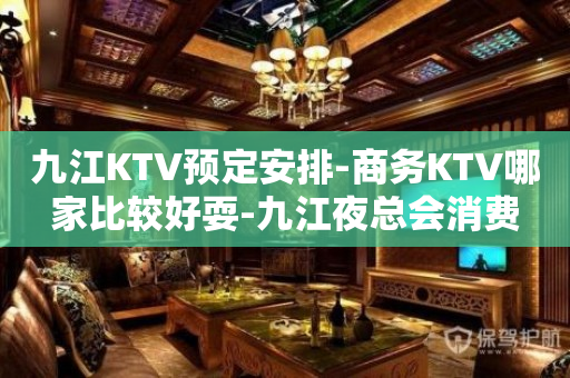 九江KTV预定安排-商务KTV哪家比较好耍-九江夜总会消费