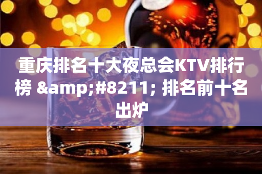 重庆排名十大夜总会KTV排行榜 &#8211; 排名前十名出炉