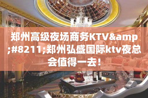 郑州高级夜场商务KTV&#8211;郑州弘盛国际ktv夜总会值得一去！
