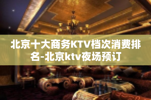 北京十大商务KTV档次消费排名-北京ktv夜场预订