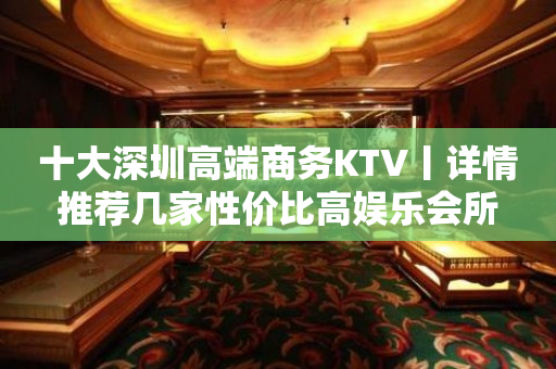 十大深圳高端商务KTV丨详情推荐几家性价比高娱乐会所