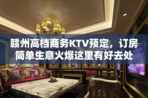 赣州高档商务KTV预定，订房简单生意火爆这里有好去处