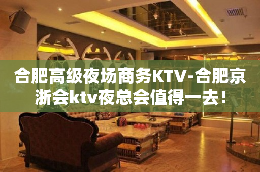 合肥高级夜场商务KTV-合肥京浙会ktv夜总会值得一去！