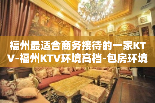 福州最适合商务接待的一家KTV-福州KTV环境高档-包房环境