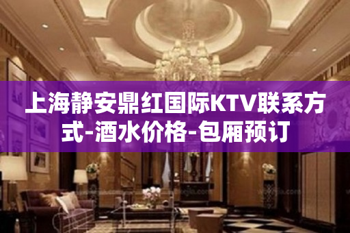 上海静安鼎红国际KTV联系方式-酒水价格-包厢预订