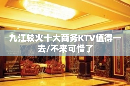 九江较火十大商务KTV值得一去/不来可惜了