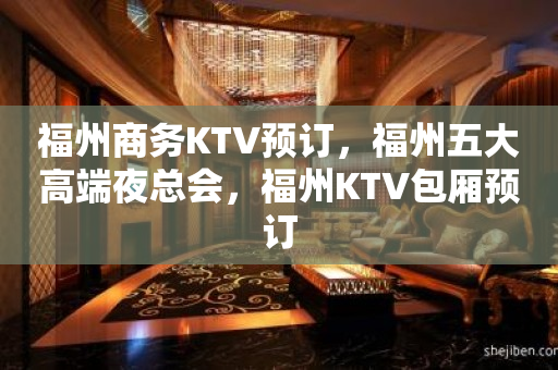 福州商务KTV预订，福州五大高端夜总会，福州KTV包厢预订
