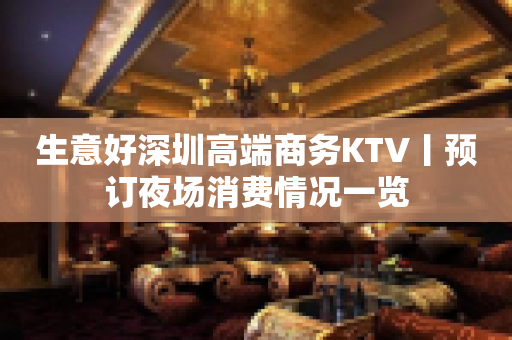 生意好深圳高端商务KTV丨预订夜场消费情况一览