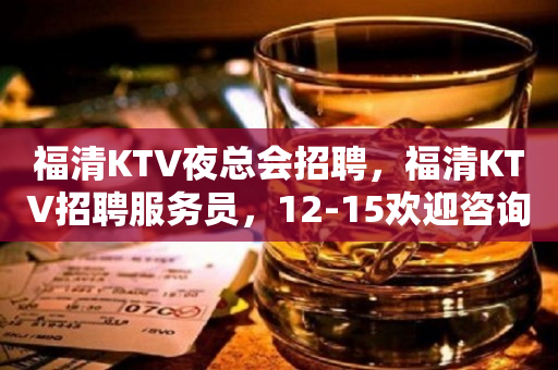 福清KTV夜总会招聘，福清KTV招聘服务员，12-15欢迎咨询