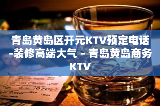 青岛黄岛区开元KTV预定电话-装修高端大气 – 青岛黄岛商务KTV