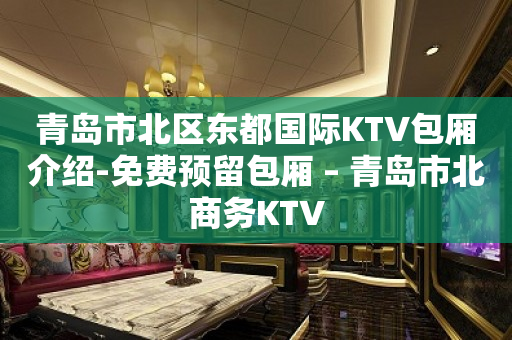 青岛市北区东都国际KTV包厢介绍-免费预留包厢 – 青岛市北商务KTV