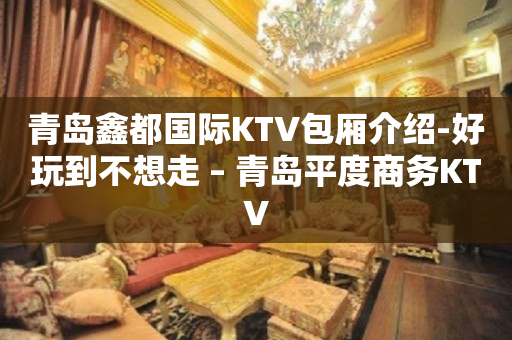 青岛鑫都国际KTV包厢介绍-好玩到不想走 – 青岛平度商务KTV