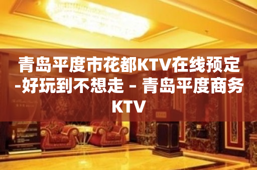 青岛平度市花都KTV在线预定-好玩到不想走 – 青岛平度商务KTV