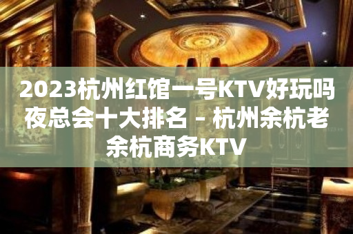 2023杭州红馆一号KTV好玩吗夜总会十大排名 – 杭州余杭老余杭商务KTV