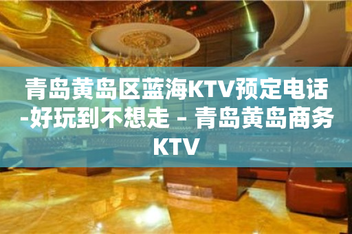 青岛黄岛区蓝海KTV预定电话-好玩到不想走 – 青岛黄岛商务KTV