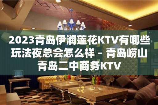 2023青岛伊润莲花KTV有哪些玩法夜总会怎么样 – 青岛崂山青岛二中商务KTV