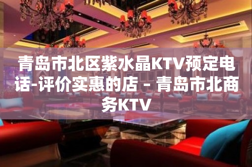 青岛市北区紫水晶KTV预定电话-评价实惠的店 – 青岛市北商务KTV