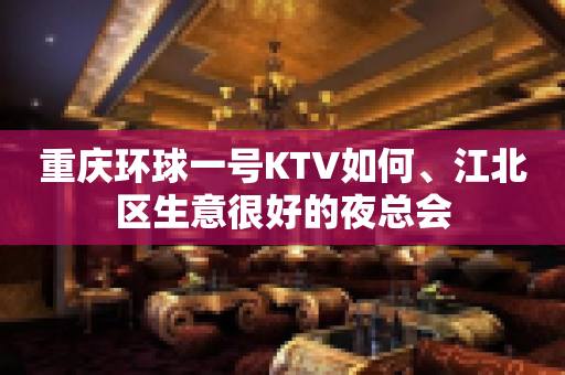 重庆环球一号KTV如何、江北区生意很好的夜总会
