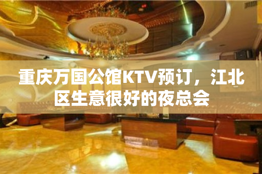 重庆万国公馆KTV预订，江北区生意很好的夜总会