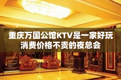 重庆万国公馆KTV是一家好玩消费价格不贵的夜总会