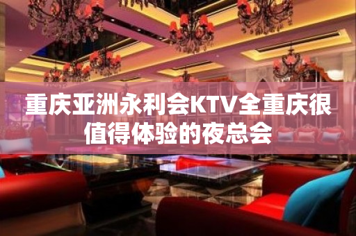 重庆亚洲永利会KTV全重庆很值得体验的夜总会