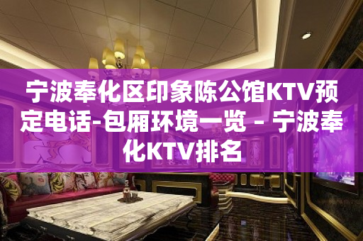 宁波奉化区印象陈公馆KTV预定电话-包厢环境一览 – 宁波奉化KTV排名