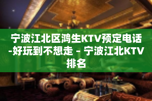 宁波江北区鸿生KTV预定电话-好玩到不想走 – 宁波江北KTV排名