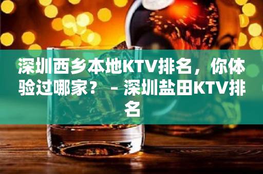 深圳西乡本地KTV排名，你体验过哪家？ – 深圳盐田KTV排名