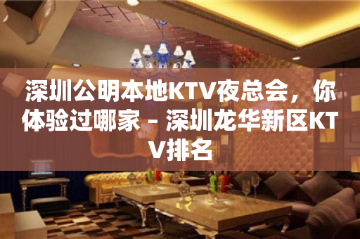 深圳公明本地KTV夜总会，你体验过哪家 – 深圳龙华新区KTV排名