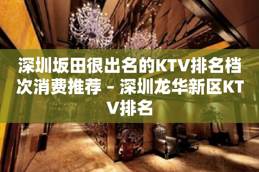 深圳坂田很出名的KTV排名档次消费推荐 – 深圳龙华新区KTV排名