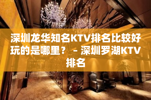 深圳龙华知名KTV排名比较好玩的是哪里？ – 深圳罗湖KTV排名