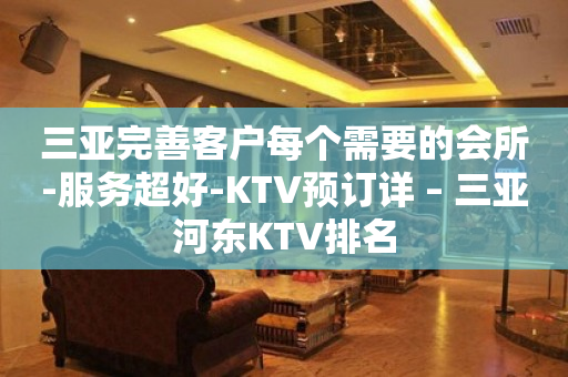三亚完善客户每个需要的会所-服务超好-KTV预订详 – 三亚河东KTV排名