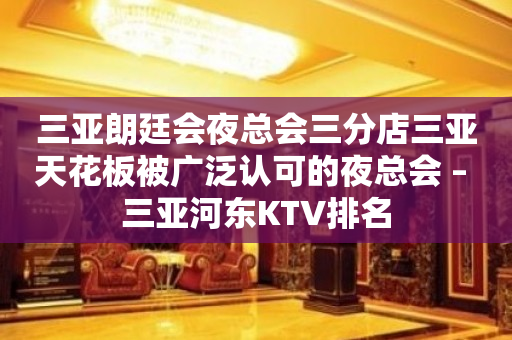 三亚朗廷会夜总会三分店三亚天花板被广泛认可的夜总会 – 三亚河东KTV排名