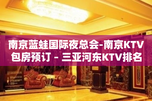 南京蓝蛙国际夜总会-南京KTV包房预订 – 三亚河东KTV排名