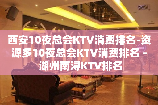 西安10夜总会KTV消费排名-资源多10夜总会KTV消费排名 – 湖州南浔KTV排名