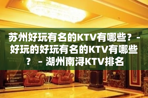 苏州好玩有名的KTV有哪些？-好玩的好玩有名的KTV有哪些？ – 湖州南浔KTV排名