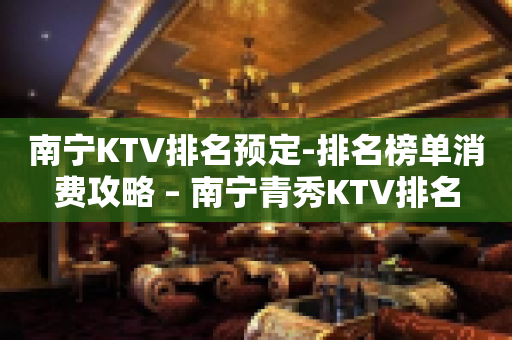 南宁KTV排名预定-排名榜单消费攻略 – 南宁青秀KTV排名