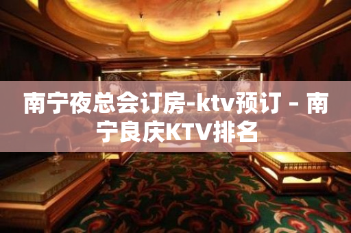南宁夜总会订房-ktv预订 – 南宁良庆KTV排名