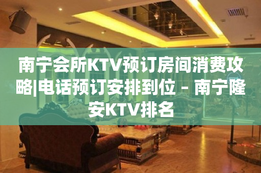 南宁会所KTV预订房间消费攻略|电话预订安排到位 – 南宁隆安KTV排名