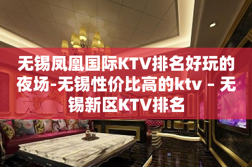 无锡凤凰国际KTV排名好玩的夜场-无锡性价比高的ktv – 无锡新区KTV排名