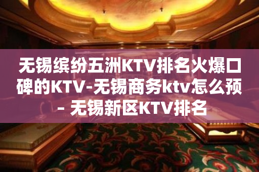 无锡缤纷五洲KTV排名火爆口碑的KTV-无锡商务ktv怎么预 – 无锡新区KTV排名