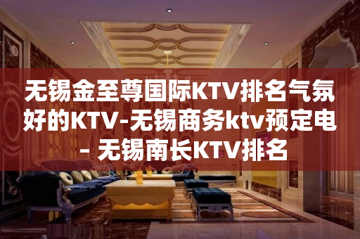无锡金至尊国际KTV排名气氛好的KTV-无锡商务ktv预定电 – 无锡南长KTV排名