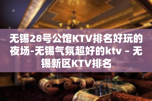 无锡28号公馆KTV排名好玩的夜场-无锡气氛超好的ktv – 无锡新区KTV排名